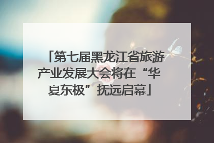 第七届黑龙江省旅游产业发展大会将在“华夏东极”抚远启幕