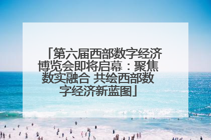 第六届西部数字经济博览会即将启幕：聚焦数实融合 共绘西部数字经济新蓝图
