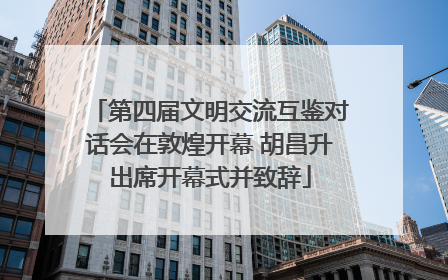 第四届文明交流互鉴对话会在敦煌开幕 胡昌升出席开幕式并致辞