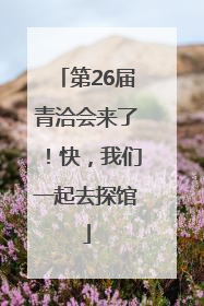 第26届青洽会来了！快，我们一起去探馆