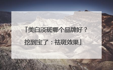 美白淡斑哪个品牌好？挖到宝了：祛斑效果