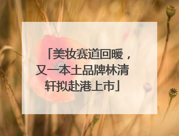 美妆赛道回暖，又一本土品牌林清轩拟赴港上市
