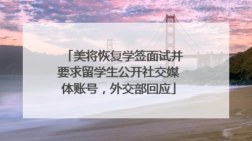 美将恢复学签面试并要求留学生公开社交媒体账号，外交部回应