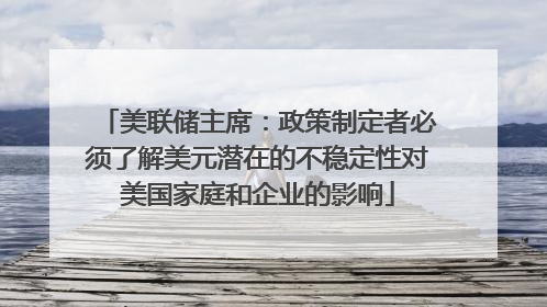 美联储主席：政策制定者必须了解美元潜在的不稳定性对美国家庭和企业的影响