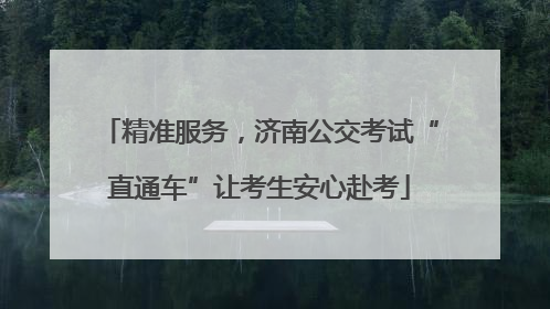 精准服务，济南公交考试“直通车”让考生安心赴考