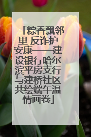 粽香飘邻里 反诈护安康——建设银行哈尔滨平房支行与建桥社区共绘端午温情画卷