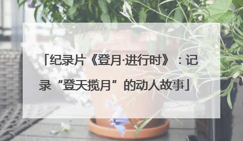 纪录片《登月·进行时》：记录“登天揽月”的动人故事