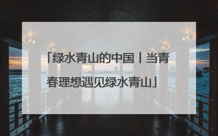 绿水青山的中国丨当青春理想遇见绿水青山