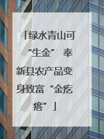 绿水青山可“生金” 奉新县农产品变身致富“金疙瘩”