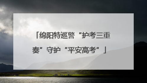 绵阳特巡警“护考三重奏”守护“平安高考”