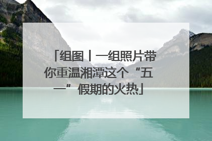 组图丨一组照片带你重温湘潭这个“五一”假期的火热