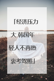 经济压力大 韩国年轻人不再热衷考驾照