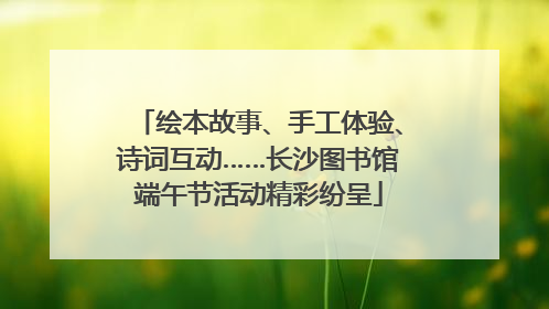 绘本故事、手工体验、诗词互动……长沙图书馆端午节活动精彩纷呈