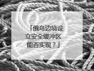 俄乌边境设立安全缓冲区能否实现？