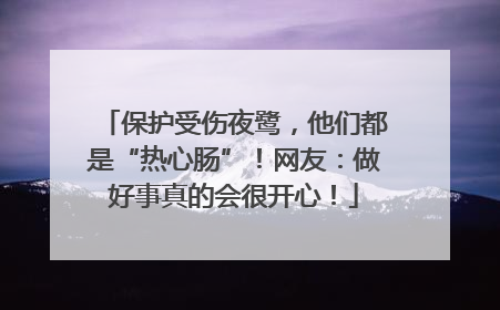 保护受伤夜鹭，他们都是“热心肠”！网友：做好事真的会很开心！