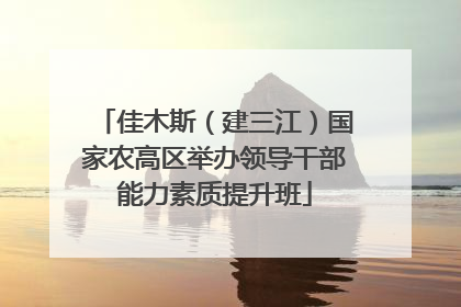 佳木斯（建三江）国家农高区举办领导干部能力素质提升班