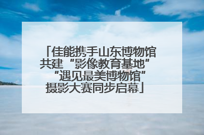 佳能携手山东博物馆共建“影像教育基地” “遇见最美博物馆”摄影大赛同步启幕