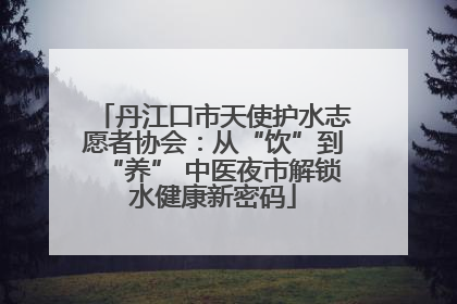 丹江口市天使护水志愿者协会：从“饮”到“养” 中医夜市解锁水健康新密码