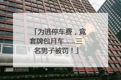 为逃停车费，竟套牌包月车……三名男子被罚！