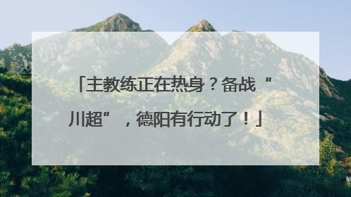 主教练正在热身？备战“川超”，德阳有行动了！