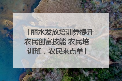 丽水发放培训券提升农民创富技能 农民培训班，农民来点单