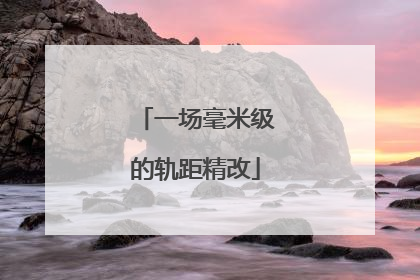 一场毫米级的轨距精改