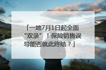 一地7月1日起全面“双录”！保险销售误导能否就此终结？