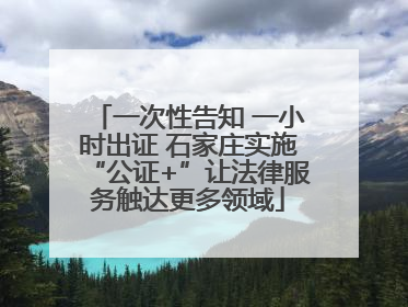 一次性告知 一小时出证 石家庄实施“公证+”让法律服务触达更多领域