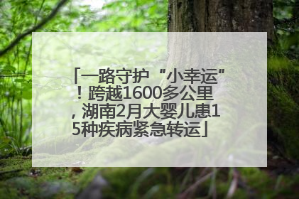 一路守护“小幸运”！跨越1600多公里，湖南2月大婴儿患15种疾病紧急转运