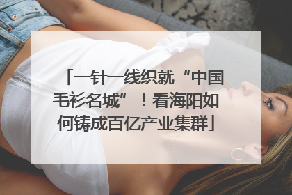 一针一线织就“中国毛衫名城”！看海阳如何铸成百亿产业集群