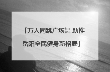 万人同跳广场舞 助推岳阳全民健身新格局