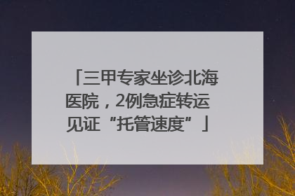 三甲专家坐诊北海医院，2例急症转运见证“托管速度”