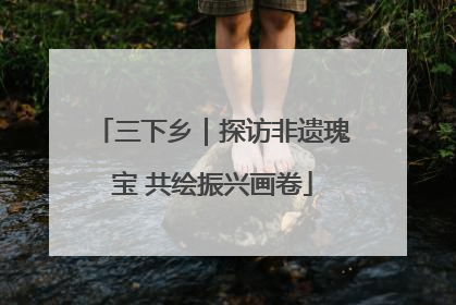三下乡｜探访非遗瑰宝 共绘振兴画卷