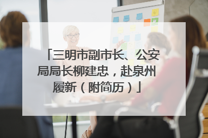 三明市副市长、公安局局长柳建忠，赴泉州履新（附简历）