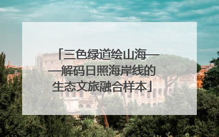 三色绿道绘山海——解码日照海岸线的生态文旅融合样本