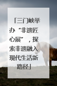 三门峡举办“非遗匠心展”，探索非遗融入现代生活新路径