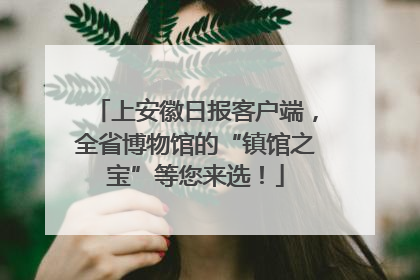 上安徽日报客户端，全省博物馆的“镇馆之宝”等您来选！