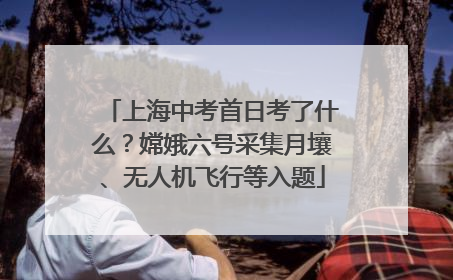 上海中考首日考了什么？嫦娥六号采集月壤、无人机飞行等入题
