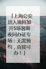 上海公安出入境将加开5场暑期夜间办证专场：无需预约，直接可办！