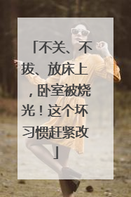 不关、不拔、放床上，卧室被烧光！这个坏习惯赶紧改