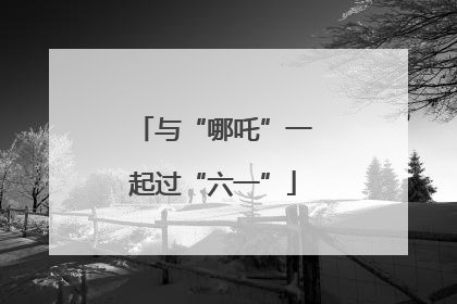 与“哪吒”一起过“六一”
