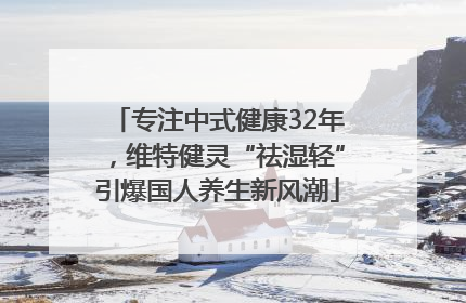专注中式健康32年，维特健灵“祛湿轻”引爆国人养生新风潮