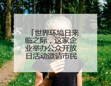 世界环境日来临之际，这家企业举办公众开放日活动邀请市民走进厂区