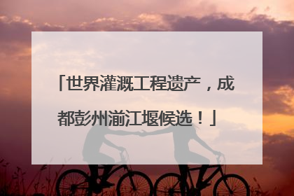 世界灌溉工程遗产，成都彭州湔江堰候选！