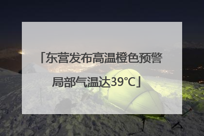 东营发布高温橙色预警 局部气温达39℃