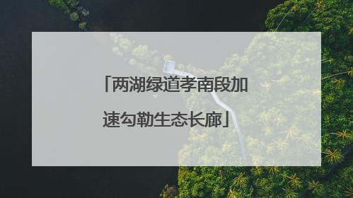 两湖绿道孝南段加速勾勒生态长廊