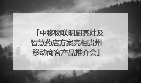 中移物联明厨亮灶及智慧药店方案亮相贵州移动商客产品推介会