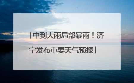 中到大雨局部暴雨！济宁发布重要天气预报