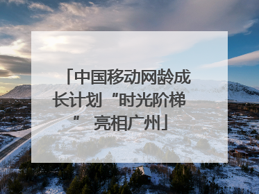 中国移动网龄成长计划“时光阶梯” 亮相广州