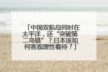 中国双航母同时在太平洋，还“突破第二岛链”？日本该如何客观理性看待？